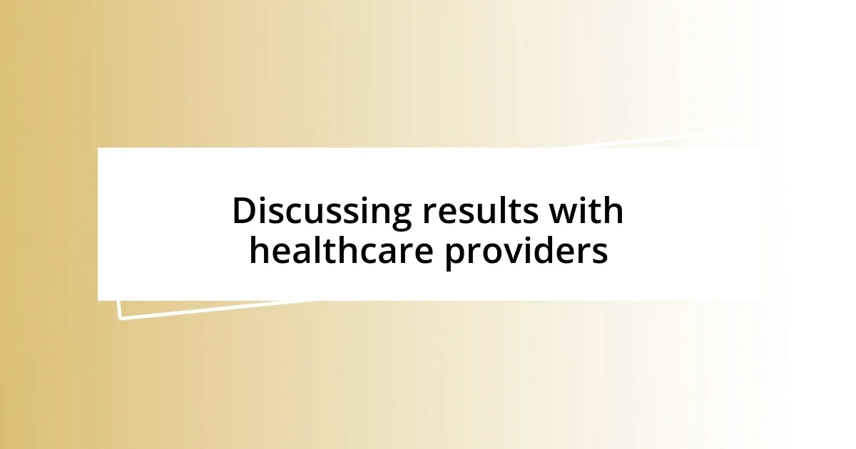 Discussing results with healthcare providers