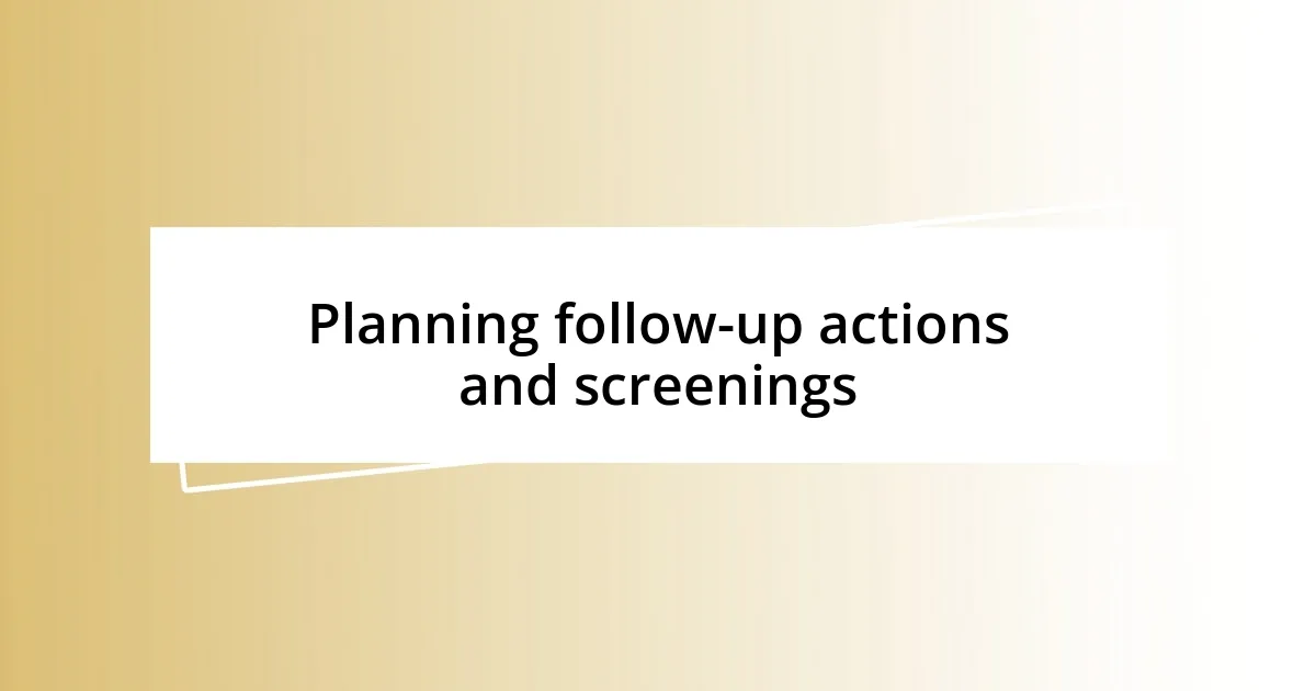 Planning follow-up actions and screenings