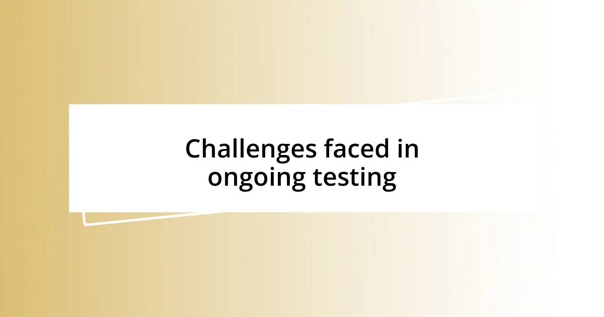 Challenges faced in ongoing testing