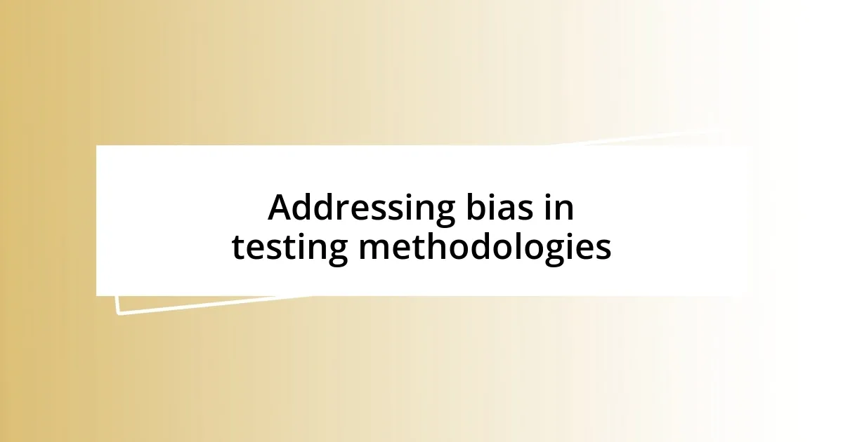 Addressing bias in testing methodologies