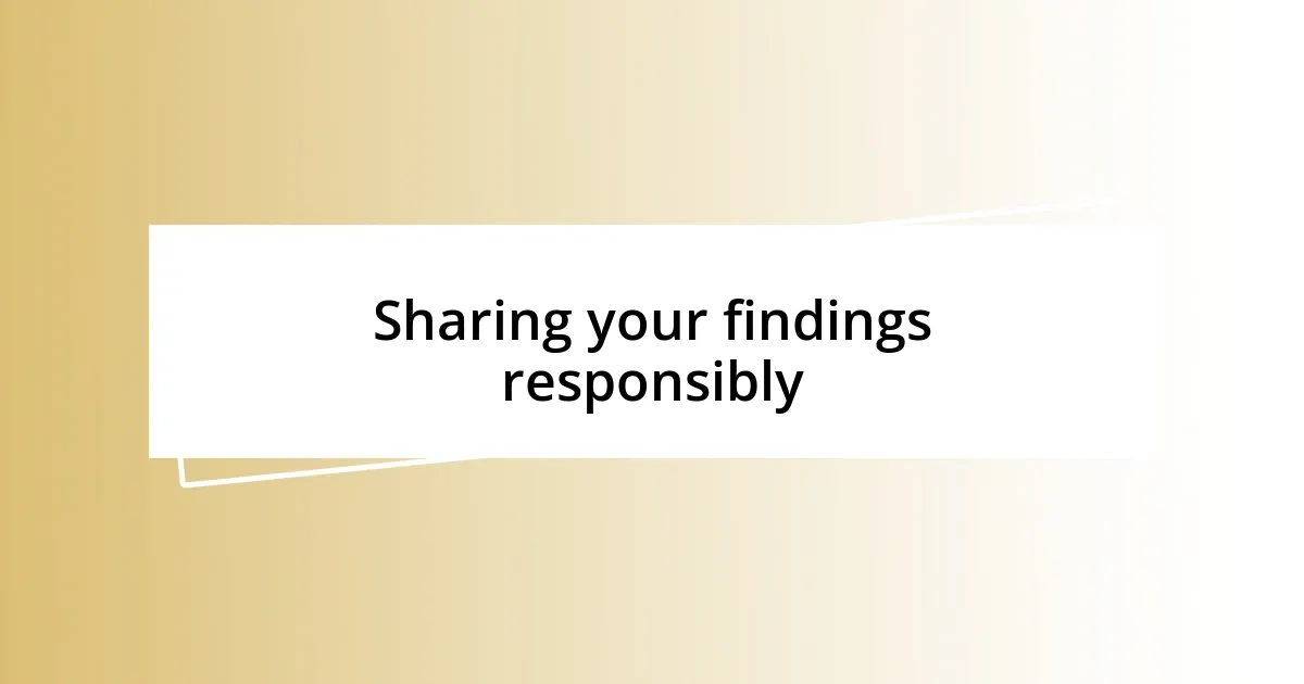 Sharing your findings responsibly