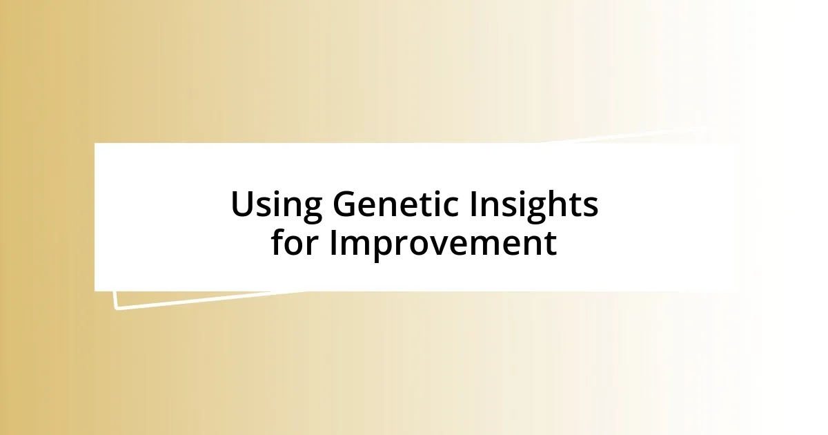 Using Genetic Insights for Improvement