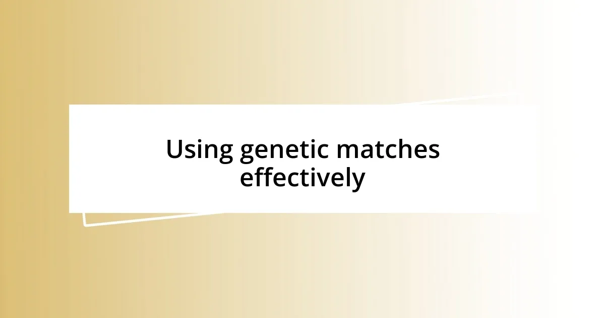 Using genetic matches effectively