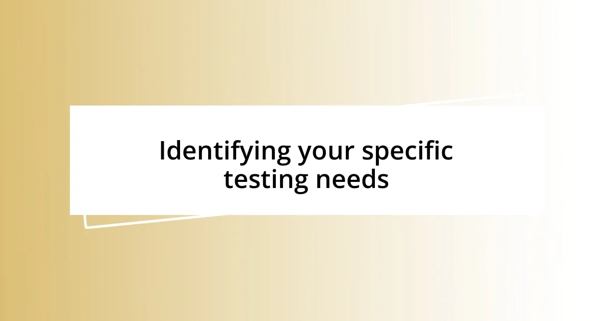 Identifying your specific testing needs